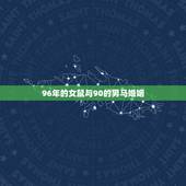 96年的女鼠与90的男马婚姻，96年女鼠和90年男马相配吗能不能走到一