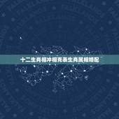十二生肖相冲相克表生肖属相婚配，最全的十二生肖相配相克(12属相婚配表