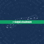 77年属蛇4月运势如何，77年属蛇男2021年每月运势