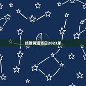 结婚黄道吉日2023年，2023年七月份结婚黄道吉日