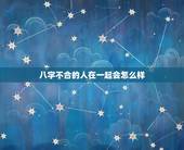 八字不合的人在一起会怎么样，两个八字不合的人能在一起吗？在一起会幸福吗