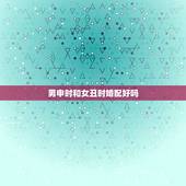 男申时和女丑时婚配好吗，男申时与女亥时夫妻相配吗？