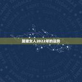 属猪女人2022年的运势，2022年属猪人的全年运势