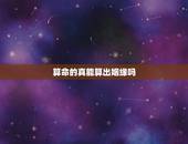 算命的真能算出姻缘吗，算命说的婚姻能相信吗