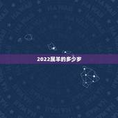 2022属羊的多少岁，79年属羊2022年每月运势
