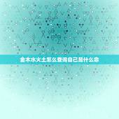 金木水火土怎么查询自己是什么命，怎样看自己是什么命？（金木水火土）