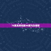 76属龙男和属90属马女婚配，男76年属龙与女90年属马能结婚，财运怎