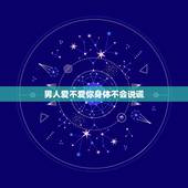 男人爱不爱你身体不会说谎，其实一个男人爱不爱你，不是听他怎么说，而是看