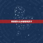 想算算什么时候能有孩子，求大师算命！我想算算我什么时候才能有孩子？