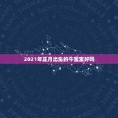2021年正月出生的牛宝宝好吗，2021牛宝宝哪天出生最好的