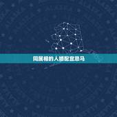 同属相的人婚配宜忌马，属马的人最忌讳什么婚配