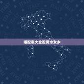 婚配表大全配男水女木，五行配婚中的女木男土是什么意思