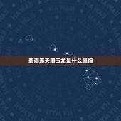 碧海连天潜玉龙是什么属相，碧海连天潜玉龙什么生肖