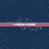 91年属羊多少岁结婚好，91年男羊94年女狗结婚吉日