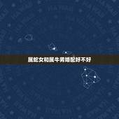 属蛇女和属牛男婚配好不好，属蛇女和属牛男合得来吗