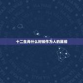 十二生肖什么时候作为人的属相，十二生肖的是怎么来的？从什么时候开始实行