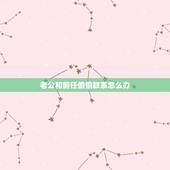 老公和前任偷偷联系怎么办，我的老公跟前女友偷偷摸摸联系我该怎么 办