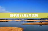 狮子座17年6月运势，唐立淇2017年狮子座运势完整版