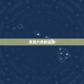 农历六月份运势，生肖鼠还是双鱼座阴历六月份是什么运势
