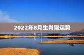2022年8月生肖猪运势，1983年属猪男2022年每月运势？