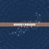 属虎的男人容易出轨吗，属虎男对情人的感情