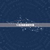 12生肖属相配对表，12生肖配对姻缘禁忌