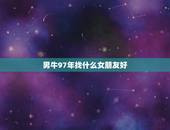男牛97年找什么女朋友好，几月出生的牛克父母