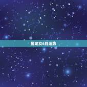 属龙女6月运势，1988年6月6出生属龙的女性运程及财运