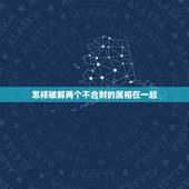 怎样破解两个不合财的属相在一起，属相不合怎么破解
