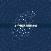 怎样对付属虎男的绝情，在爱情里，如何留住属虎男人的心？