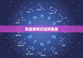 双鱼座明日运势最准，双鱼座今日运势