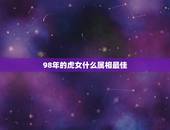 98年的虎女什么属相最佳，98年属虎的属相婚配表