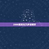 2000属龙女几岁结婚好，2000属龙的属相婚配表