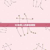 94年男人的最佳婚配，94年生男性和什么属相配婚好