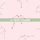 2021金牛年十月出生最好，2021牛宝宝几月出生最好命2021年