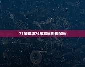 77年蛇和76年龙属相相配吗，蛇与蛇的属相相配吗？