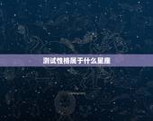 测试性格属于什么星座，测试自己属于什么星座