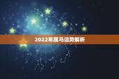 2022年属马运势解析，2022年属马运势完整版