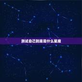 测试自己到底是什么星座，用性格来测试自己是什么星座的
