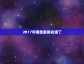 2017年哪些属相会添丁，2017年3月生日和2019年1月生日分别是