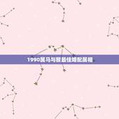 1990属马与猴最佳婚配属相，1990年属马的和什么属相结婚合适