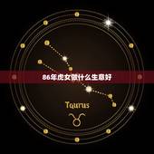 86年虎女做什么生意好，一九八六年属虎，要做什么生意才能挣钱？