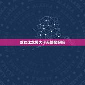 龙女比龙男大十天婚配好吗，龙男龙女可婚配吗？为什么