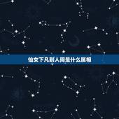 仙女下凡到人间是什么属相，仙女下凡是指哪个生肖