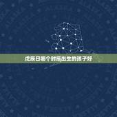 戊辰日哪个时辰出生的孩子好，戊辰日柱男命妻星入库