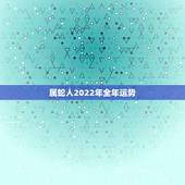 属蛇人2022年全年运势，属蛇人2021年全年运势？