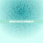 属蛇的32岁2021年婚姻如何，属蛇的32岁2021年婚姻如何