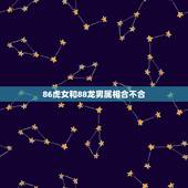 86虎女和88龙男属相合不合，男1986属虎女1988属龙相配吗