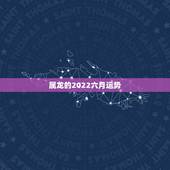 属龙的2022六月运势，属龙2022年婚姻运势