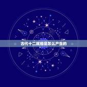 古代十二属相是怎么产生的，十二生肖顺序来源，求解